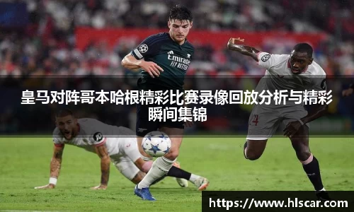 皇马对阵哥本哈根精彩比赛录像回放分析与精彩瞬间集锦