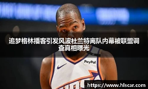 追梦格林播客引发风波杜兰特离队内幕被联盟调查真相曝光